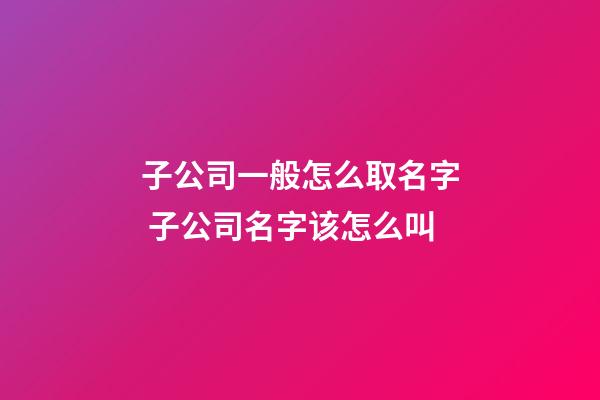 子公司一般怎么取名字 子公司名字该怎么叫-第1张-公司起名-玄机派